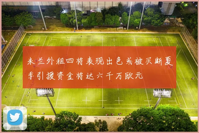 米兰外租四将表现出色或被买断夏季引援资金将达六千万欧元