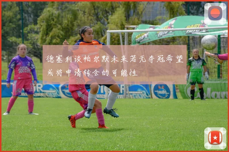 德塞利谈帕尔默未来若无夺冠希望或将申请转会的可能性