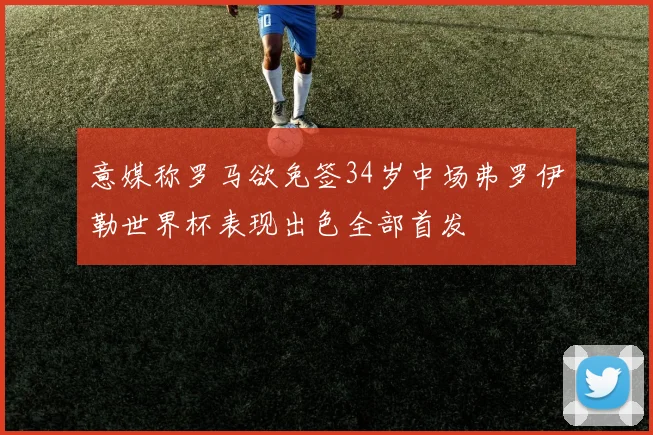 意媒称罗马欲免签34岁中场弗罗伊勒世界杯表现出色全部首发