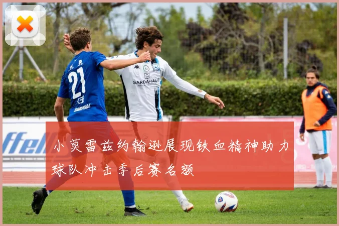 小莫雷兹约翰逊展现铁血精神助力球队冲击季后赛名额