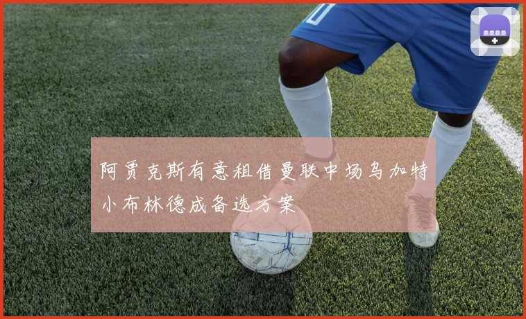 阿贾克斯有意租借曼联中场乌加特小布林德成备选方案