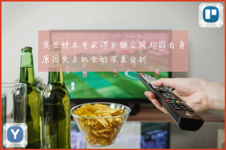 莫兰特本可获得巨额合同却因自身原因失去机会的深度分析