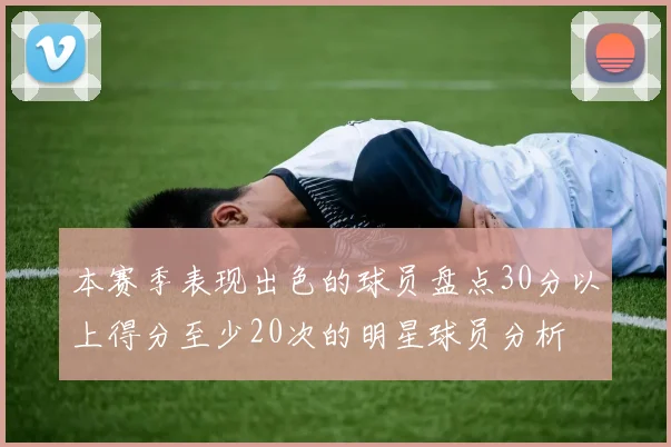 本赛季表现出色的球员盘点30分以上得分至少20次的明星球员分析