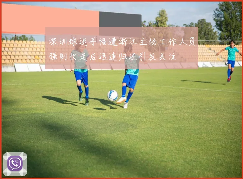 深圳球迷手幅遭浙江主场工作人员强制收走后迅速归还引发关注