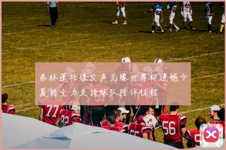 弗林蓬社媒发声无缘世界杯遗憾今夏将全力支持球队陪伴征程
