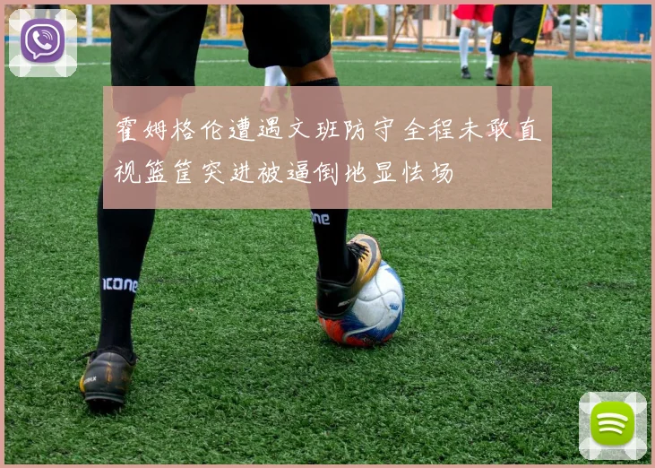 霍姆格伦遭遇文班防守全程未敢直视篮筐突进被逼倒地显怯场