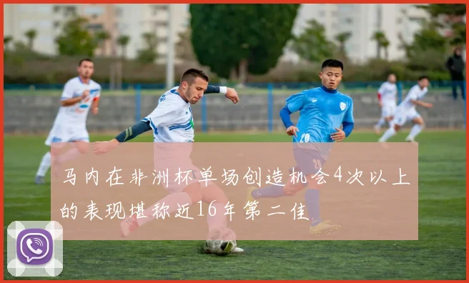 马内在非洲杯单场创造机会4次以上的表现堪称近16年第二佳