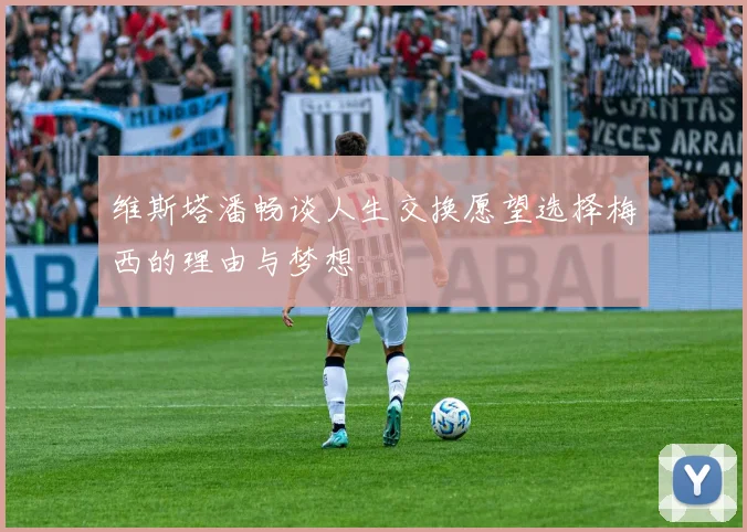 维斯塔潘畅谈人生交换愿望选择梅西的理由与梦想