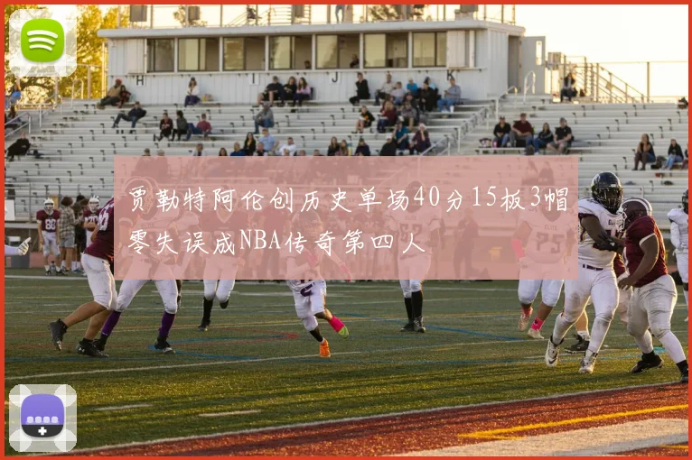 贾勒特阿伦创历史单场40分15板3帽零失误成NBA传奇第四人