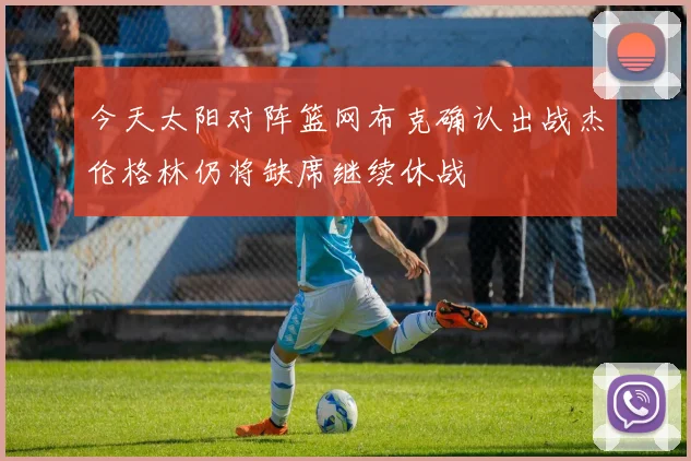 今天太阳对阵篮网布克确认出战杰伦格林仍将缺席继续休战