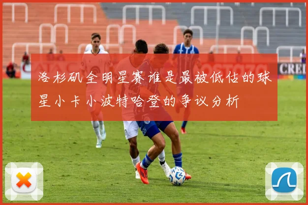 洛杉矶全明星赛谁是最被低估的球星小卡小波特哈登的争议分析