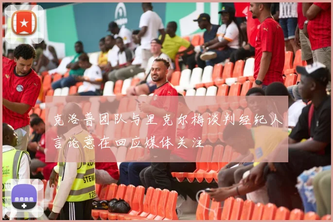 克洛普团队与里克尔梅谈判经纪人言论意在回应媒体关注