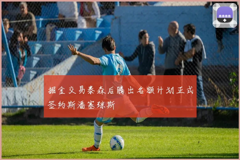 掘金交易泰森后腾出名额计划正式签约斯潘塞琼斯