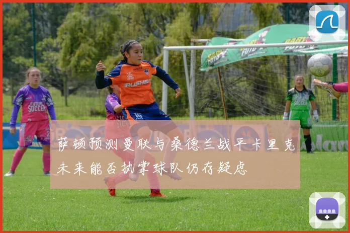 萨顿预测曼联与桑德兰战平卡里克未来能否执掌球队仍存疑虑