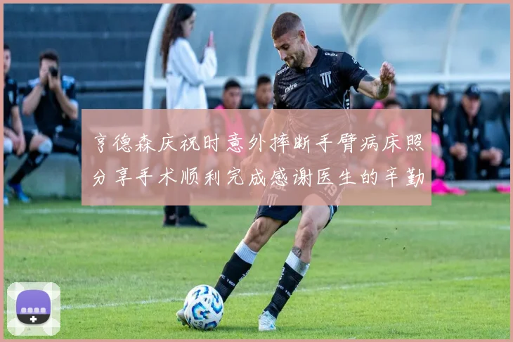 亨德森庆祝时意外摔断手臂病床照分享手术顺利完成感谢医生的辛勤付出
