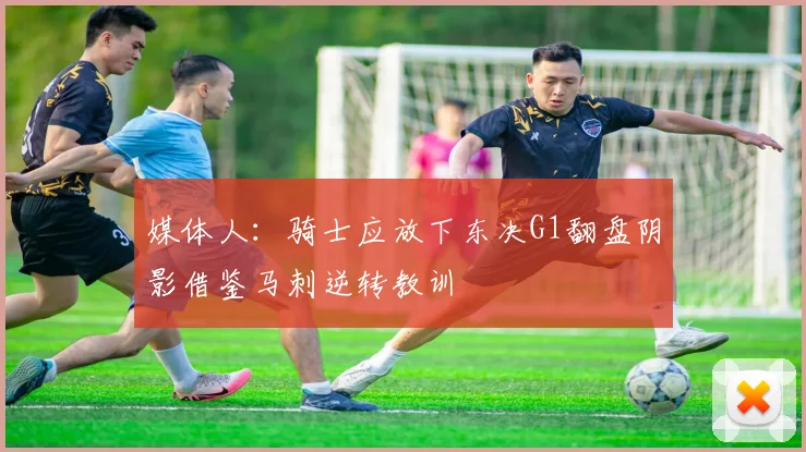 媒体人：骑士应放下东决G1翻盘阴影借鉴马刺逆转教训