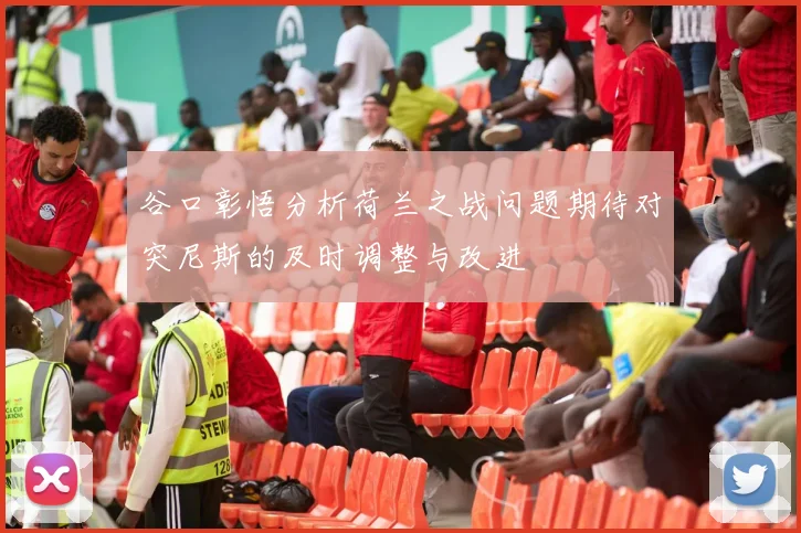 谷口彰悟分析荷兰之战问题期待对突尼斯的及时调整与改进