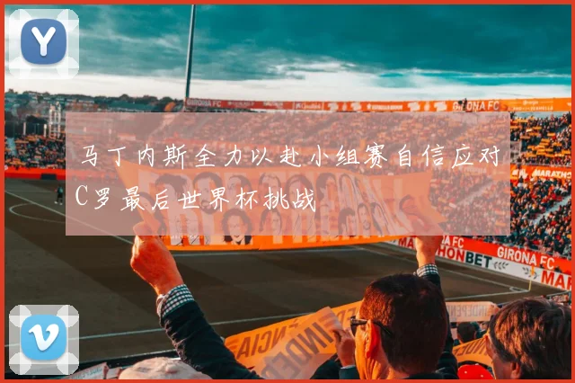 马丁内斯全力以赴小组赛自信应对C罗最后世界杯挑战