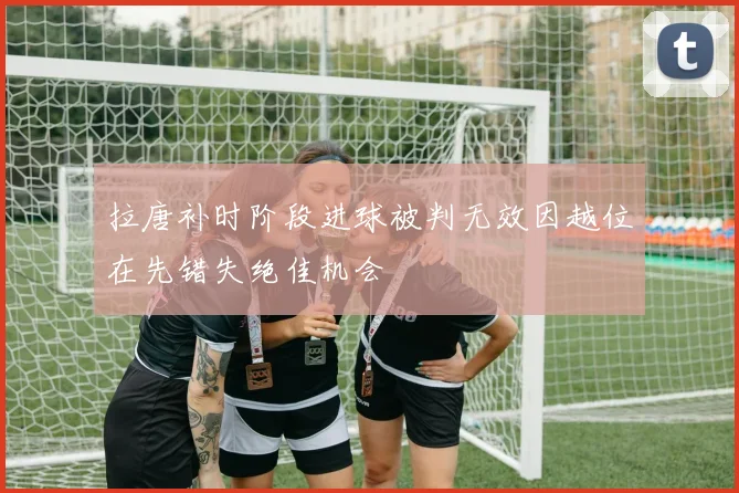 拉唐补时阶段进球被判无效因越位在先错失绝佳机会