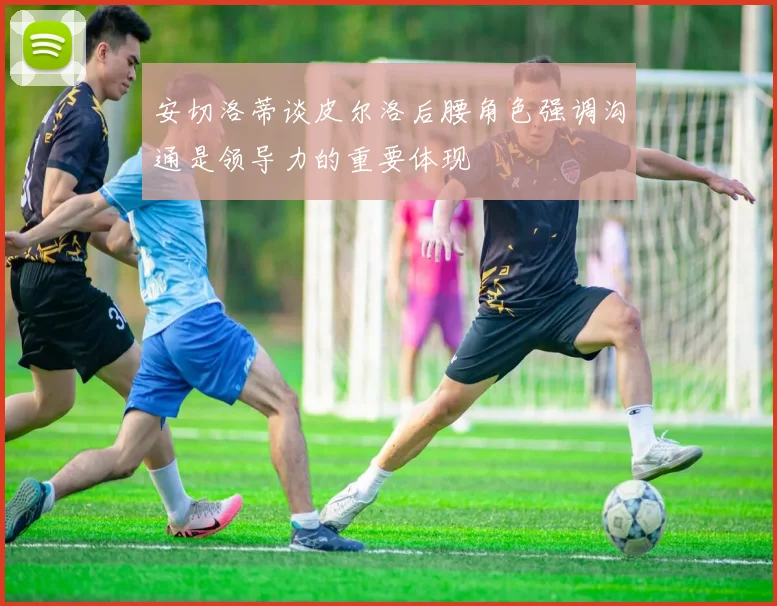安切洛蒂谈皮尔洛后腰角色强调沟通是领导力的重要体现