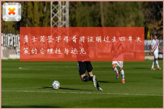 勇士若签字母哥将证明过去四年决策的合理性与远见