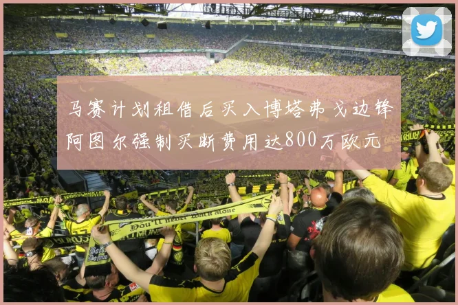 马赛计划租借后买入博塔弗戈边锋阿图尔强制买断费用达800万欧元