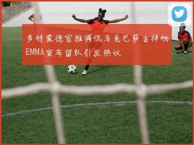 多特蒙德官推调侃马竞巴萨吉祥物EMMA宣布留队引发热议