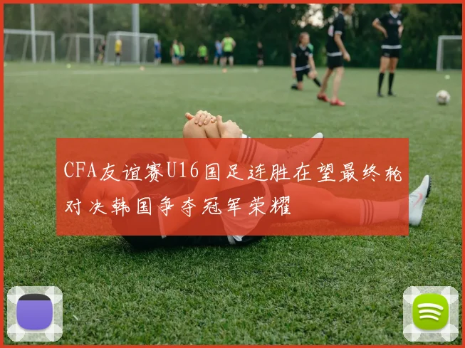 CFA友谊赛U16国足连胜在望最终轮对决韩国争夺冠军荣耀