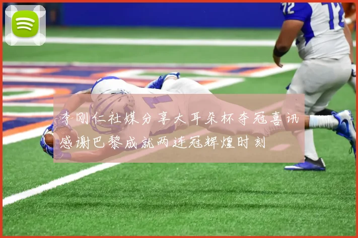 李刚仁社媒分享大耳朵杯夺冠喜讯感谢巴黎成就两连冠辉煌时刻