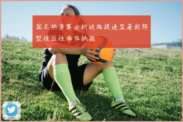 国足热身赛分析边路提速显著新阵型适应性面临挑战