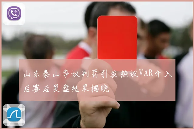 山东泰山争议判罚引发热议VAR介入后赛后复盘结果揭晓
