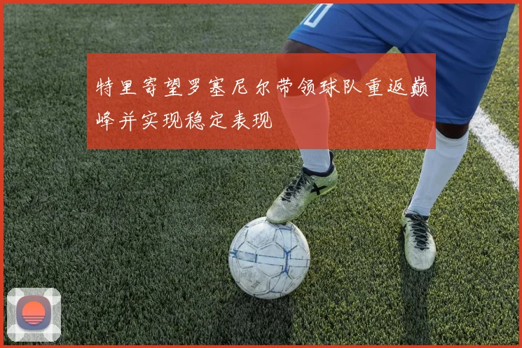 特里寄望罗塞尼尔带领球队重返巅峰并实现稳定表现