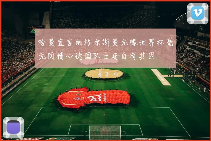哈曼直言纳格尔斯曼无缘世界杯毫无同情心德国队出局自有其因