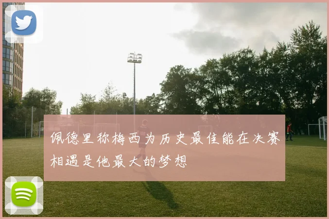佩德里称梅西为历史最佳能在决赛相遇是他最大的梦想