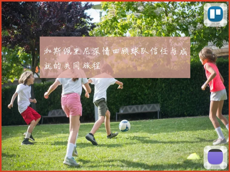加斯佩里尼深情回顾球队信任与成就的共同旅程